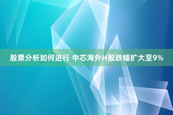 股票分析如何进行 中芯海外H股跌幅扩大至9%