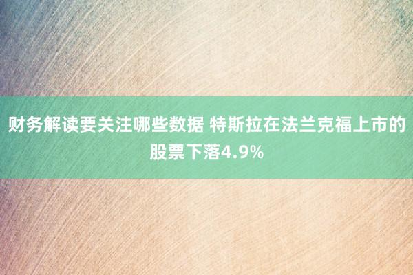 财务解读要关注哪些数据 特斯拉在法兰克福上市的股票下落4.9%