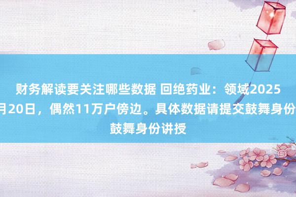 财务解读要关注哪些数据 回绝药业：领域2025年1月20日，偶然11万户傍边。具体数据请提交鼓舞身份讲授