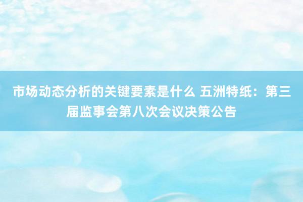 市场动态分析的关键要素是什么 五洲特纸：第三届监事会第八次会议决策公告