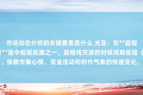 市场动态分析的关键要素是什么 光亚：在**超短线操作**中，**预期差**是中枢驱能源之一。超短线交游的时候周期极短（相同为日内或隔日），依赖市集心情、资金流动和时代气象的快速变化，而预期差恰是这些变化的本色来源。以下是超短...