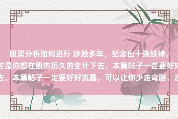 股票分析如何进行 炒股多年，纪念出十条铁律，话很短，含金量很大。若是你想在股市历久的生计下去，本篇帖子一定要好好流露，可以让你少走弯路，建...