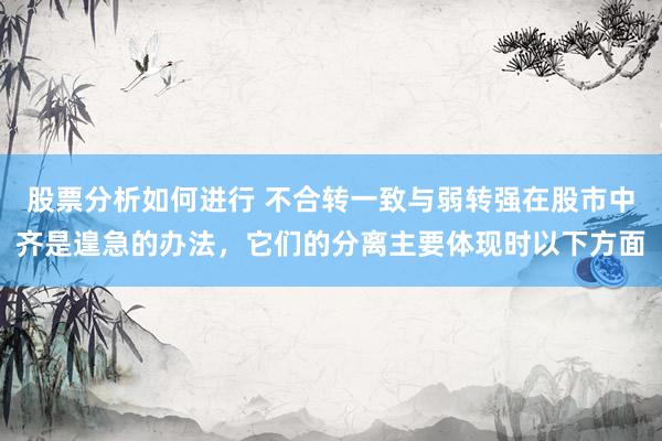 股票分析如何进行 不合转一致与弱转强在股市中齐是遑急的办法，它们的分离主要体现时以下方面