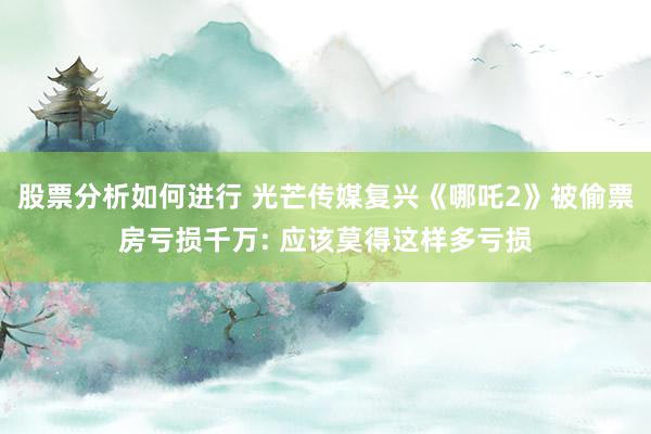 股票分析如何进行 光芒传媒复兴《哪吒2》被偷票房亏损千万: 应该莫得这样多亏损