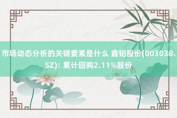 市场动态分析的关键要素是什么 鑫铂股份(003038.SZ): 累计回购2.11%股份