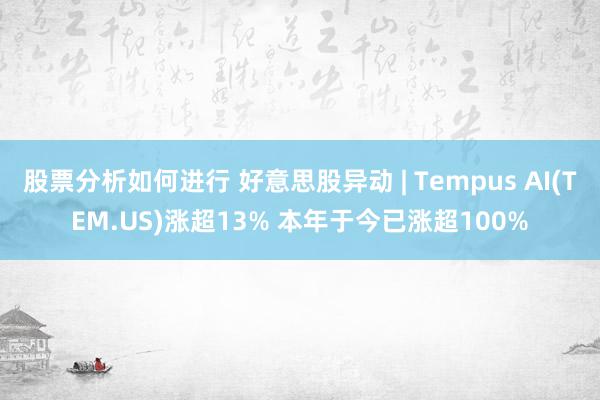 股票分析如何进行 好意思股异动 | Tempus AI(TEM.US)涨超13% 本年于今已涨超100%