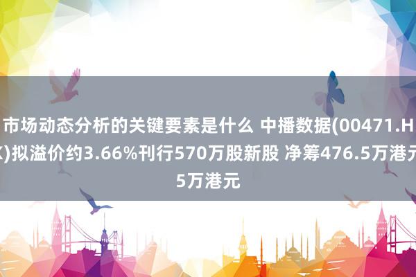 市场动态分析的关键要素是什么 中播数据(00471.HK)拟溢价约3.66%刊行570万股新股 净筹476.5万港元