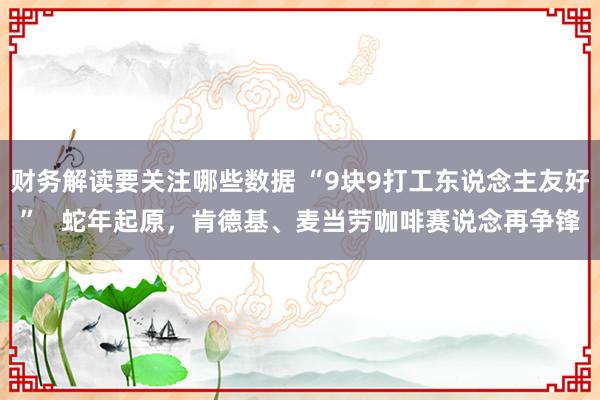 财务解读要关注哪些数据 “9块9打工东说念主友好”   蛇年起原，肯德基、麦当劳咖啡赛说念再争锋