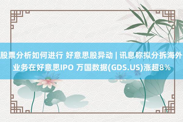 股票分析如何进行 好意思股异动 | 讯息称拟分拆海外业务在好意思IPO 万国数据(GDS.US)涨超8%