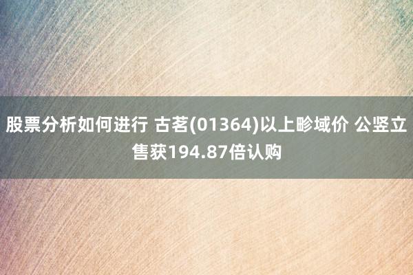 股票分析如何进行 古茗(01364)以上畛域价 公竖立售获194.87倍认购