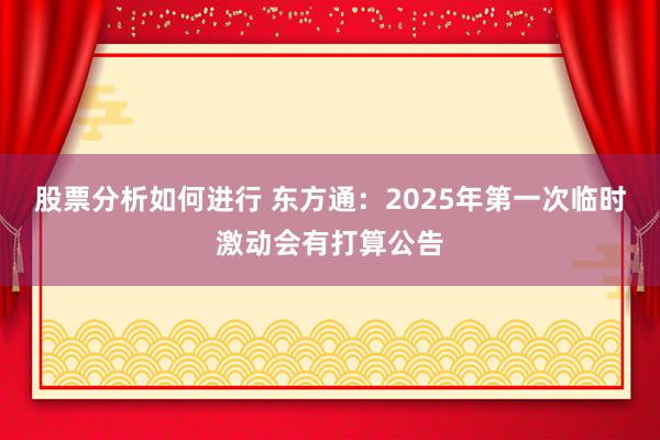 股票分析如何进行 东方通：2025年第一次临时激动会有打算公告