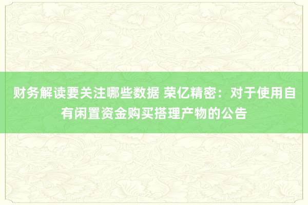 财务解读要关注哪些数据 荣亿精密：对于使用自有闲置资金购买搭理产物的公告