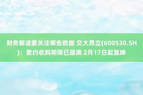 财务解读要关注哪些数据 交大昂立(600530.SH)：要约收购期限已届满 2月17日起复牌