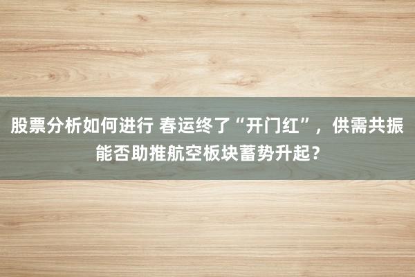 股票分析如何进行 春运终了“开门红”，供需共振能否助推航空板块蓄势升起？