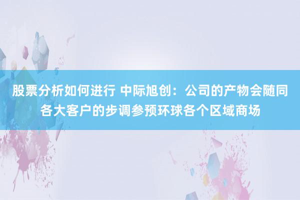 股票分析如何进行 中际旭创：公司的产物会随同各大客户的步调参预环球各个区域商场