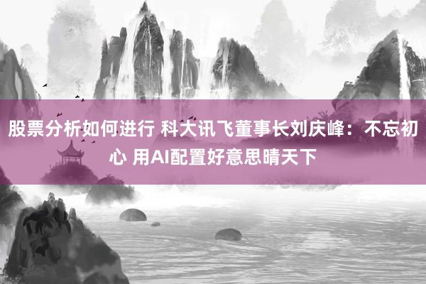 股票分析如何进行 科大讯飞董事长刘庆峰：不忘初心 用AI配置好意思晴天下