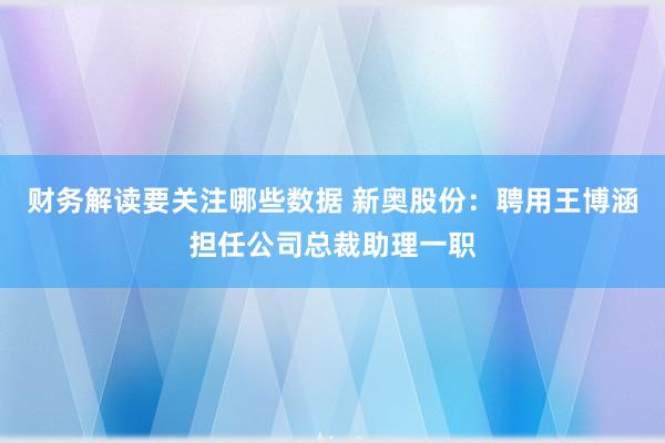 财务解读要关注哪些数据 新奥股份：聘用王博涵担任公司总裁助理一职