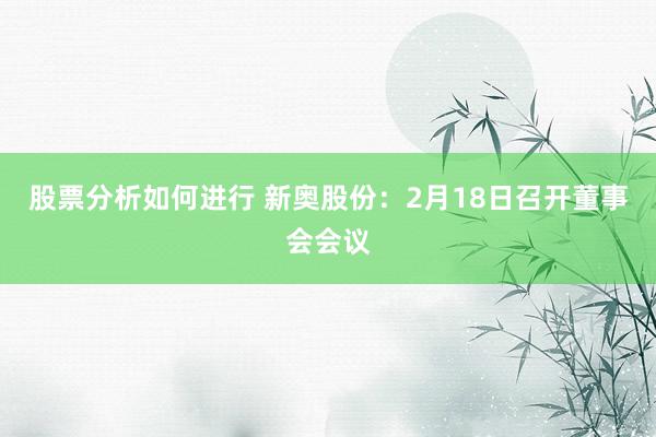 股票分析如何进行 新奥股份：2月18日召开董事会会议