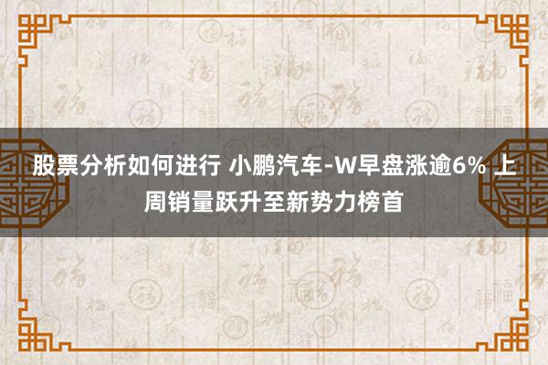 股票分析如何进行 小鹏汽车-W早盘涨逾6% 上周销量跃升至新势力榜首