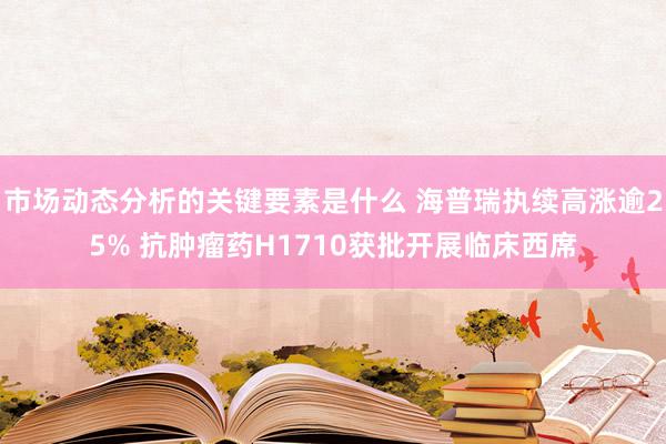 市场动态分析的关键要素是什么 海普瑞执续高涨逾25% 抗肿瘤药H1710获批开展临床西席