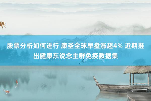 股票分析如何进行 康圣全球早盘涨超4% 近期推出健康东说念主群免疫数据集