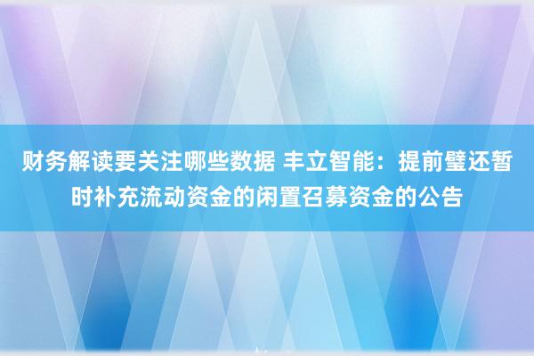 财务解读要关注哪些数据 丰立智能：提前璧还暂时补充流动资金的闲置召募资金的公告