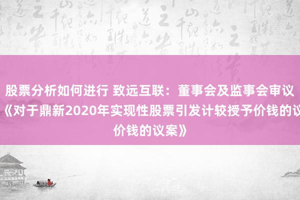 股票分析如何进行 致远互联：董事会及监事会审议通过《对于鼎新2020年实现性股票引发计较授予价钱的议案》