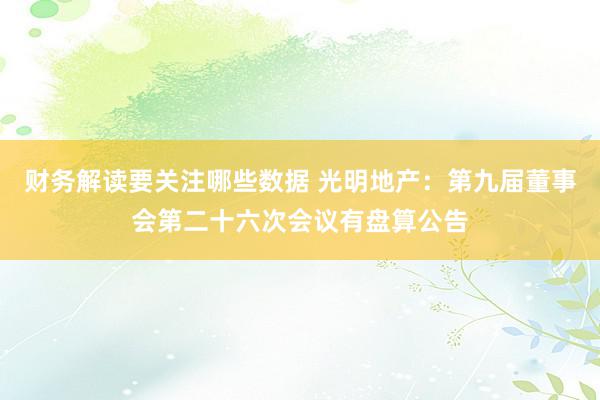 财务解读要关注哪些数据 光明地产：第九届董事会第二十六次会议有盘算公告