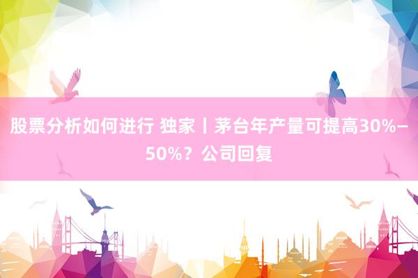 股票分析如何进行 独家丨茅台年产量可提高30%—50%？公司回复