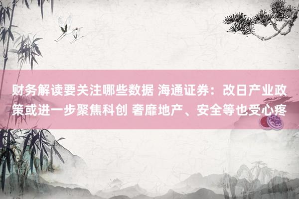 财务解读要关注哪些数据 海通证券：改日产业政策或进一步聚焦科创 奢靡地产、安全等也受心疼