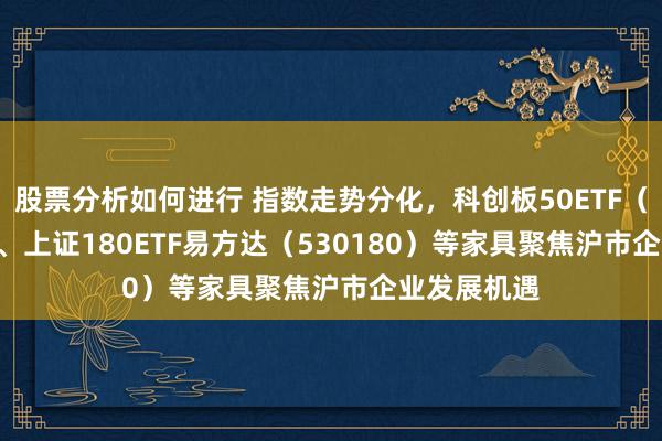 股票分析如何进行 指数走势分化，科创板50ETF（588080）、上证180ETF易方达（530180）等家具聚焦沪市企业发展机遇