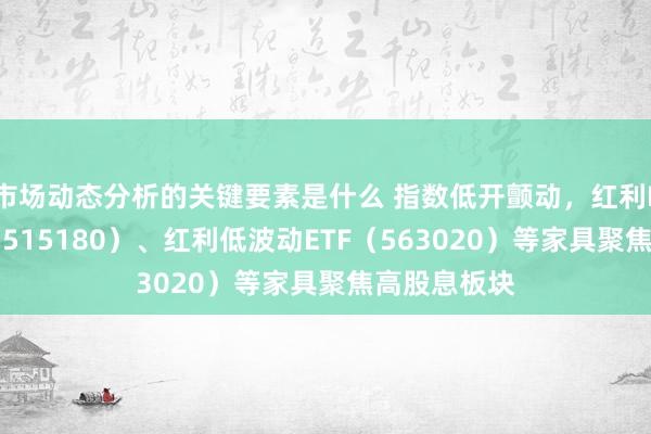 市场动态分析的关键要素是什么 指数低开颤动，红利ETF易方达（515180）、红利低波动ETF（563020）等家具聚焦高股息板块