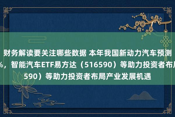 财务解读要关注哪些数据 本年我国新动力汽车预测占新车销量50%，智能汽车ETF易方达（516590）等助力投资者布局产业发展机遇