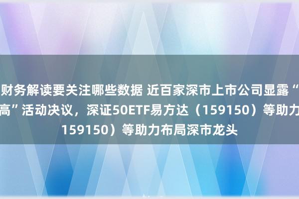 财务解读要关注哪些数据 近百家深市上市公司显露“质地陈述双提高”活动决议，深证50ETF易方达（159150）等助力布局深市龙头