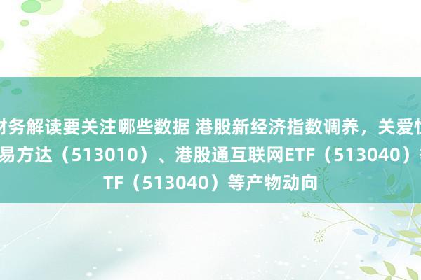 财务解读要关注哪些数据 港股新经济指数调养，关爱恒生科技ETF易方达（513010）、港股通互联网ETF（513040）等产物动向