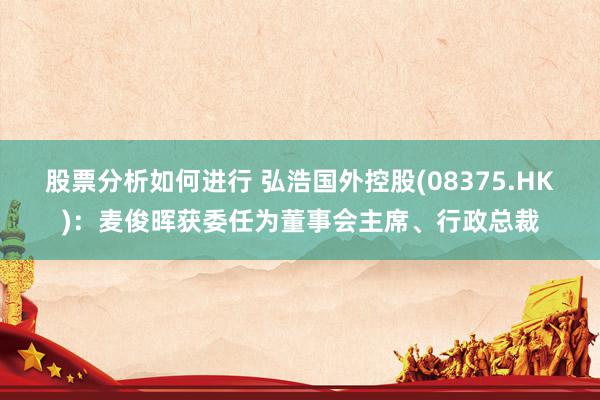 股票分析如何进行 弘浩国外控股(08375.HK)：麦俊晖获委任为董事会主席、行政总裁