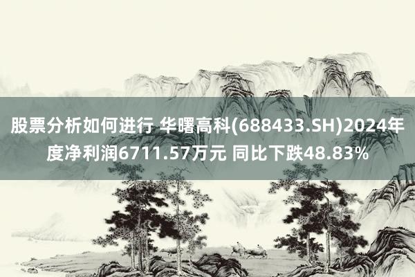 股票分析如何进行 华曙高科(688433.SH)2024年度净利润6711.57万元 同比下跌48.83%