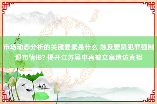 市场动态分析的关键要素是什么 触及要紧犯罪强制退市情形? 揭开江苏吴中再被立案造访真相