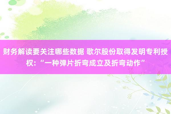 财务解读要关注哪些数据 歌尔股份取得发明专利授权: “一种弹片折弯成立及折弯动作”