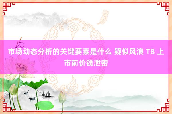 市场动态分析的关键要素是什么 疑似风浪 T8 上市前价钱泄密