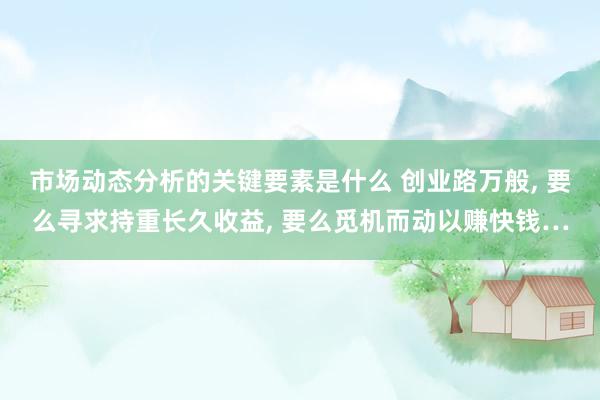 市场动态分析的关键要素是什么 创业路万般, 要么寻求持重长久收益, 要么觅机而动以赚快钱…