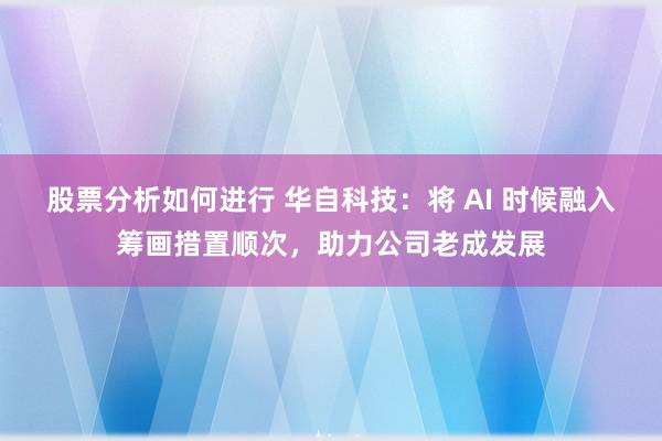 股票分析如何进行 华自科技：将 AI 时候融入筹画措置顺次，助力公司老成发展