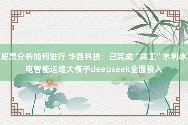 股票分析如何进行 华自科技：已完成“共工”水利水电智能运维大模子deepseek全面接入