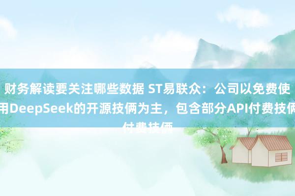 财务解读要关注哪些数据 ST易联众：公司以免费使用DeepSeek的开源技俩为主，包含部分API付费技俩