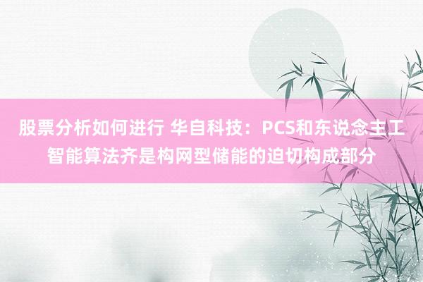 股票分析如何进行 华自科技：PCS和东说念主工智能算法齐是构网型储能的迫切构成部分