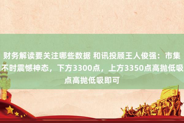 财务解读要关注哪些数据 和讯投顾王人俊强：市集短期不时震憾神态，下方3300点，上方3350点高抛低吸即可