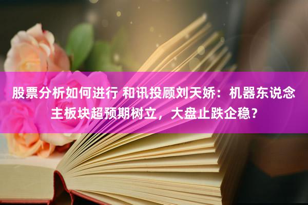 股票分析如何进行 和讯投顾刘天娇：机器东说念主板块超预期树立，大盘止跌企稳？