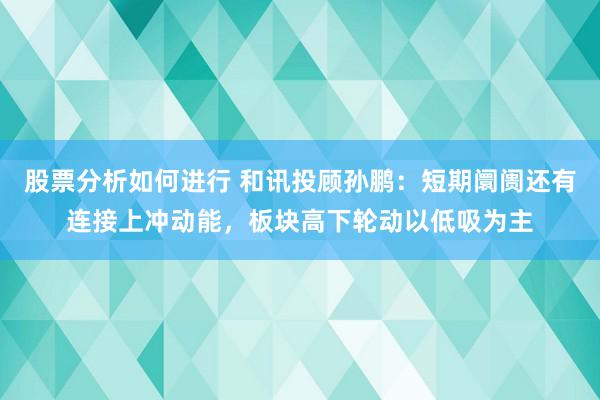 股票分析如何进行 和讯投顾孙鹏：短期阛阓还有连接上冲动能，板块高下轮动以低吸为主