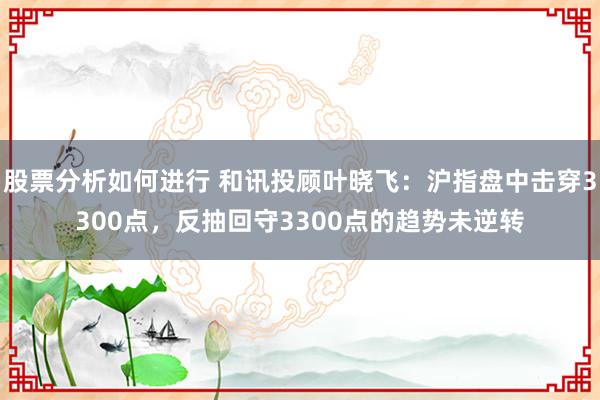 股票分析如何进行 和讯投顾叶晓飞：沪指盘中击穿3300点，反抽回守3300点的趋势未逆转