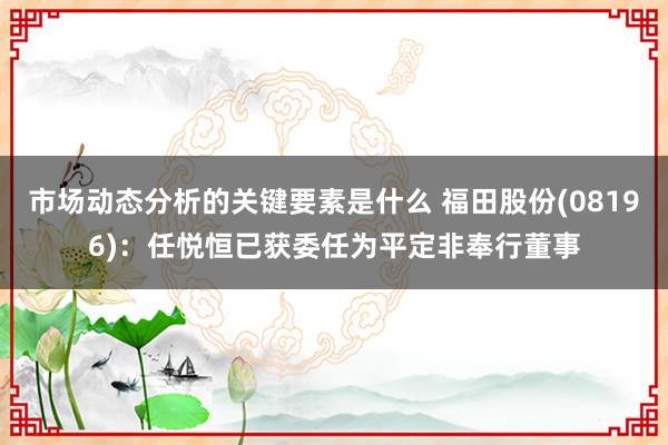 市场动态分析的关键要素是什么 福田股份(08196)：任悦恒已获委任为平定非奉行董事